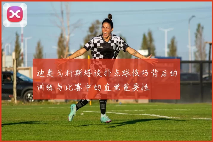 迪奥戈科斯塔谈扑点球技巧背后的训练与比赛中的直觉重要性