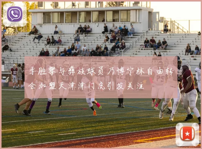 季胜攀与彝族球员乃博宁林自由转会加盟天津津门虎引发关注