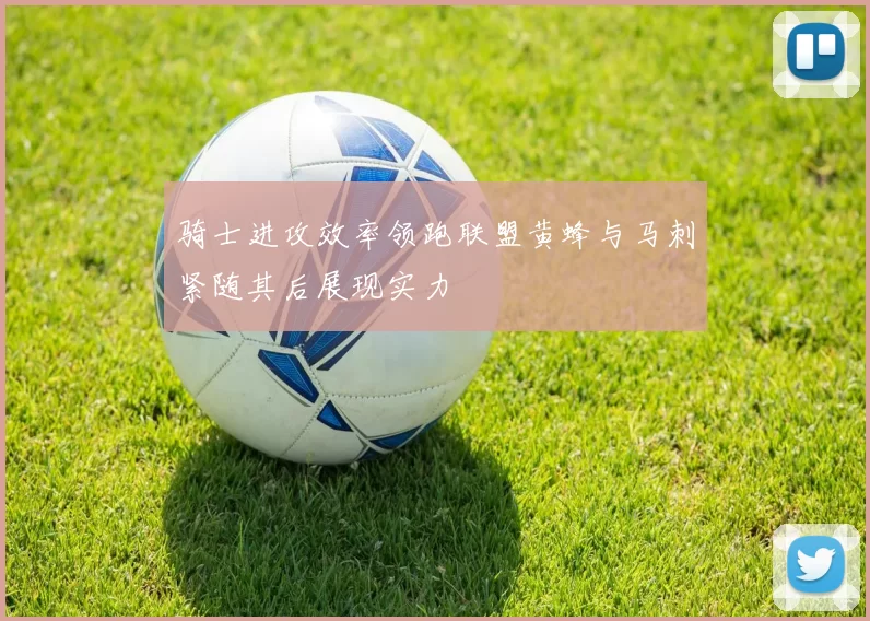 骑士进攻效率领跑联盟黄蜂与马刺紧随其后展现实力