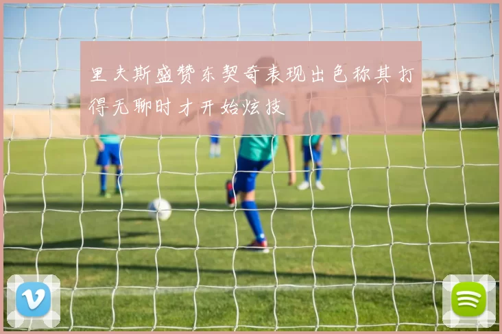 里夫斯盛赞东契奇表现出色称其打得无聊时才开始炫技