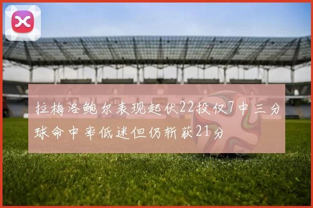 拉梅洛鲍尔表现起伏22投仅7中三分球命中率低迷但仍斩获21分
