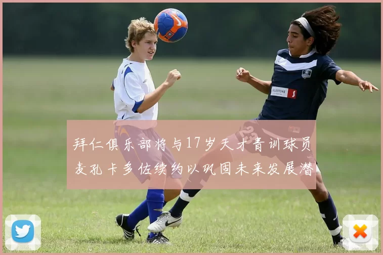 拜仁俱乐部将与17岁天才青训球员麦孔卡多佐续约以巩固未来发展潜力