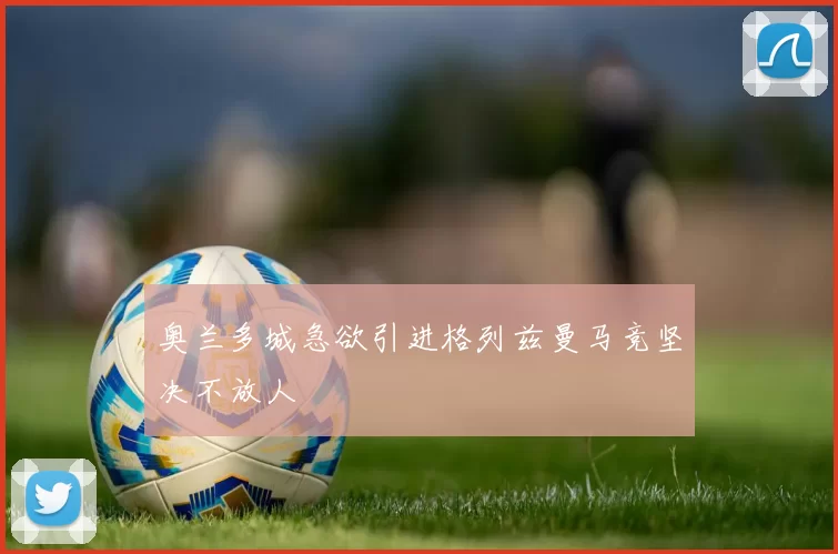 奥兰多城急欲引进格列兹曼马竞坚决不放人